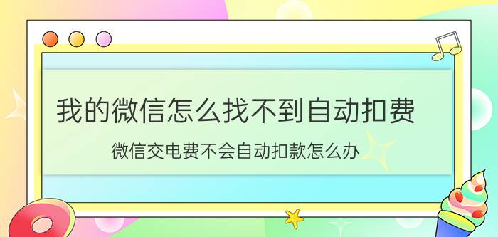 我的微信怎么找不到自动扣费 微信交电费不会自动扣款怎么办？